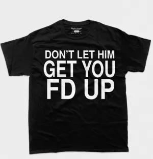 DONT LET HIM GET YOU FD UP