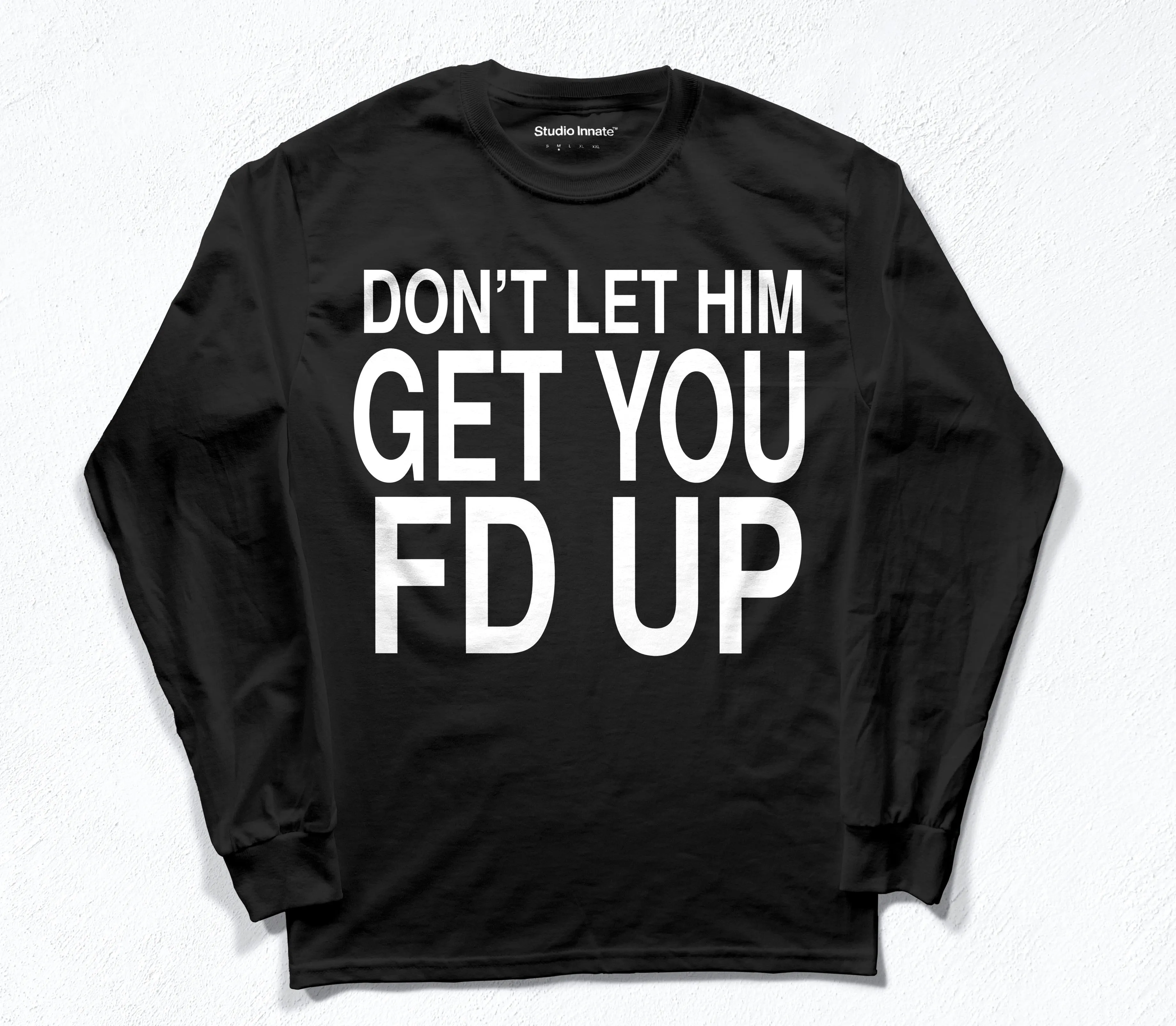 DONT LET HIM GET YOU FD UP